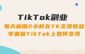 TikTok副业:每天利用2小时在TK实现收益,零基础TikTok上如何变现,34节程-佐帆副业网
