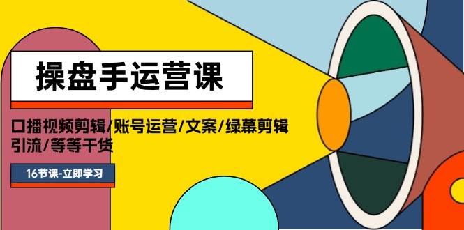 操盘手运营课程：口播视频剪辑/账号运营/文案/绿幕剪辑/引流/干货/16节-佐帆副业网