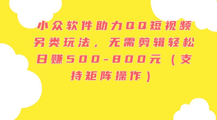 小众软件助力QQ短视频另类玩法，无需剪辑轻松日赚500-800元（支持矩阵…-佐帆副业网