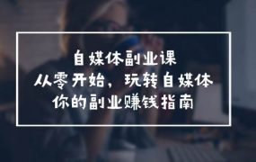 自媒体-副业课,从0开始,玩转自媒体——你的副业赚钱指南(58节课)-佐帆副业网