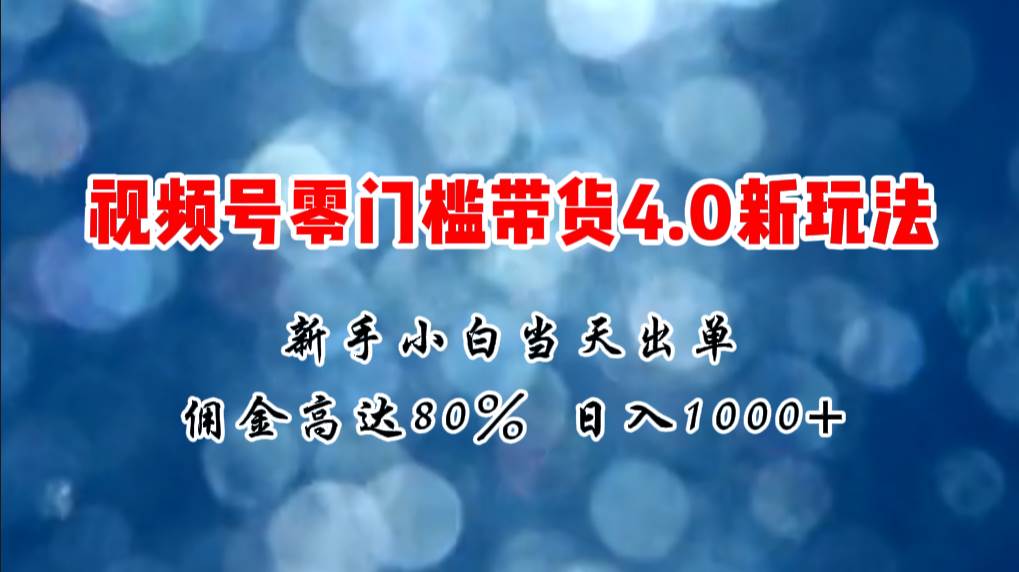 微信视频号零门槛带货4.0新玩法，新手小白当天见收益，日入1000+-佐帆副业网