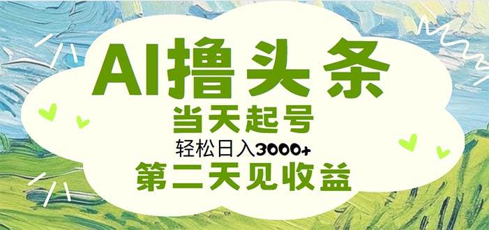 AI撸头条，轻松日入3000+无脑操作，当天起号，第二天见收益-佐帆副业网