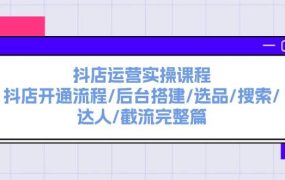 抖店运营实操课程:抖店开通流程/后台搭建/选品/搜索/达人/截流完整篇-佐帆副业网