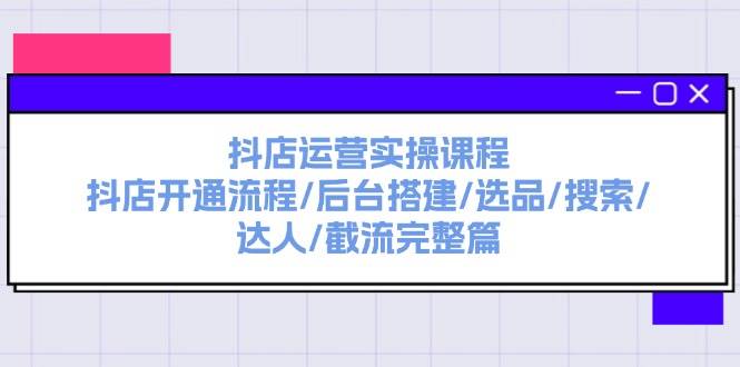 抖店运营实操课程：抖店开通流程/后台搭建/选品/搜索/达人/截流完整篇-佐帆副业网