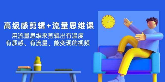 高级感 剪辑+流量思维：用流量思维剪辑出有温度/有质感/有流量/能变现视频-佐帆副业网