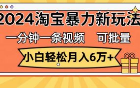 一分钟一条视频,小白轻松月入6万+,2024淘宝暴力新玩法,可批量放大收益-佐帆副业网