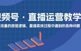 视频号 直播运营教学:直播流量的底层逻辑,直播卖货过程中遇到的各种问题-佐帆副业网