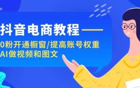 抖音电商教程:0粉开通橱窗/提高账号权重/AI做视频和图文-佐帆副业网