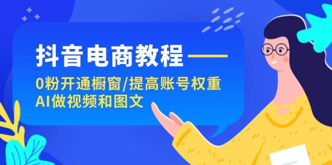 抖音电商教程：0粉开通橱窗/提高账号权重/AI做视频和图文-佐帆副业网