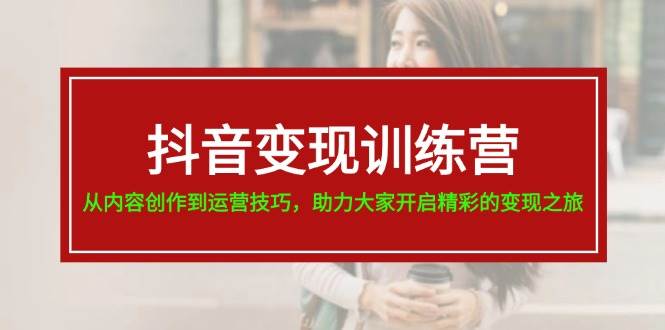 抖音变现训练营，从内容创作到运营技巧，助力大家开启精彩的变现之旅-佐帆副业网