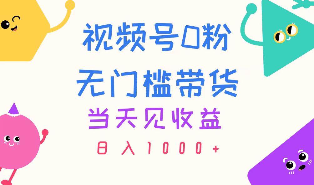 视频号0粉无门槛带货，当天见收益，日入1000+-佐帆副业网