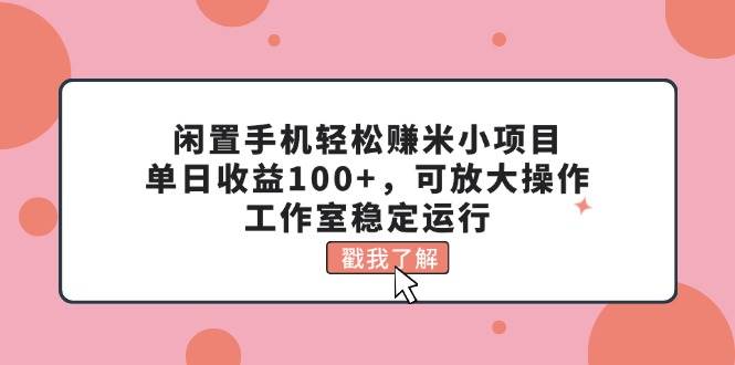 闲置手机轻松赚米小项目，单日收益100+，可放大操作，工作室稳定运行-佐帆副业网