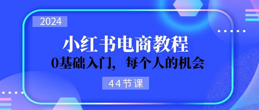 2024从0-1学习小红书电商，0基础入门，每个人的机会（44节）-佐帆副业网