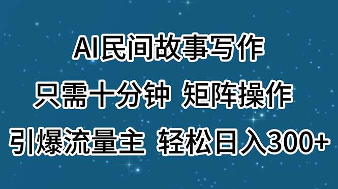 AI民间故事写作，只需十分钟，矩阵操作，引爆流量主，轻松日入300+-佐帆副业网