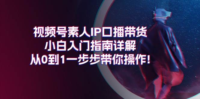 视频号素人IP口播带货小白入门指南详解，从0到1一步步带你操作!-佐帆副业网