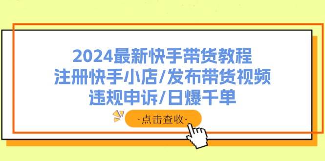 2024最新快手带货教程：注册快手小店/发布带货视频/违规申诉/日爆千单-佐帆副业网