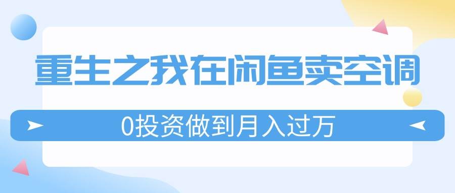 重生之我在闲鱼卖空调，0投资做到月入过万，迎娶白富美，走上人生巅峰-佐帆副业网