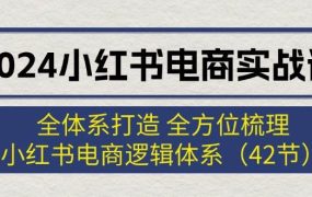 2024小红书电商实战课:全体系打造 全方位梳理 小红书电商逻辑体系 (42节)-佐帆副业网
