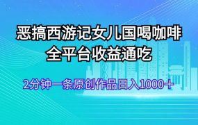 恶搞西游记女儿国喝咖啡 全平台收益通吃 2分钟一条原创作品日入1000+-佐帆副业网