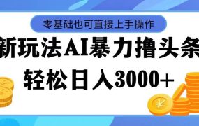 最新玩法AI暴力撸头条,零基础也可轻松日入3000+,当天起号,第二天见...-佐帆副业网
