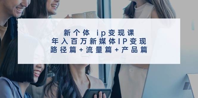 新个体 ip变现课，年入百万新媒体IP变现，路径篇+流量篇+产品篇-佐帆副业网