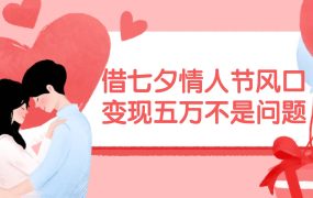 借七夕情人节风口,变现五万不是问题，错过再等一年！-佐帆副业网