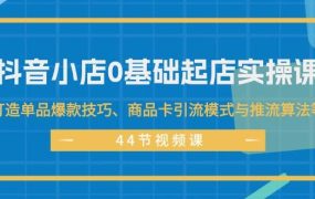 抖音小店0基础起店实操课,打造单品爆款技巧、商品卡引流模式与推流算法等-佐帆副业网