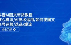 抖音AI图文带货教程：核心算法/AI技术运用/如何发图文/账号运营/选品/爆流-佐帆副业网