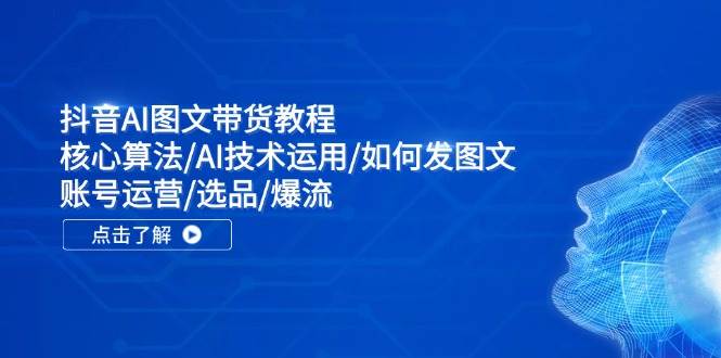 抖音AI图文带货教程：核心算法/AI技术运用/如何发图文/账号运营/选品/爆流-佐帆副业网