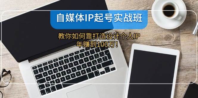 自媒体IP-起号实战班：教你如何靠打造设计个人IP，年赚到100万！-佐帆副业网