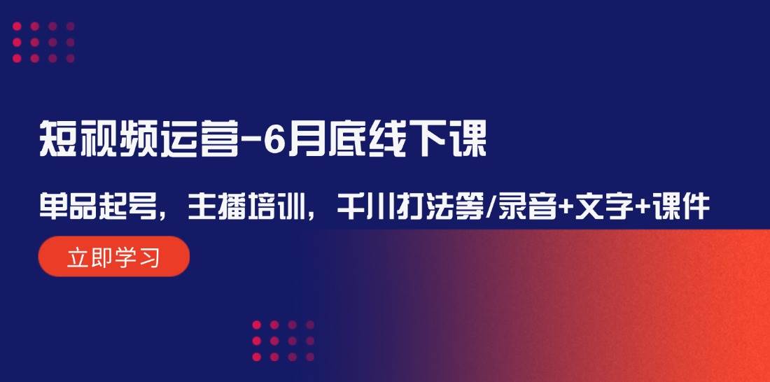 短视频运营-6月底线下课：单品起号，主播培训，千川打法等/录音+文字+课件-佐帆副业网