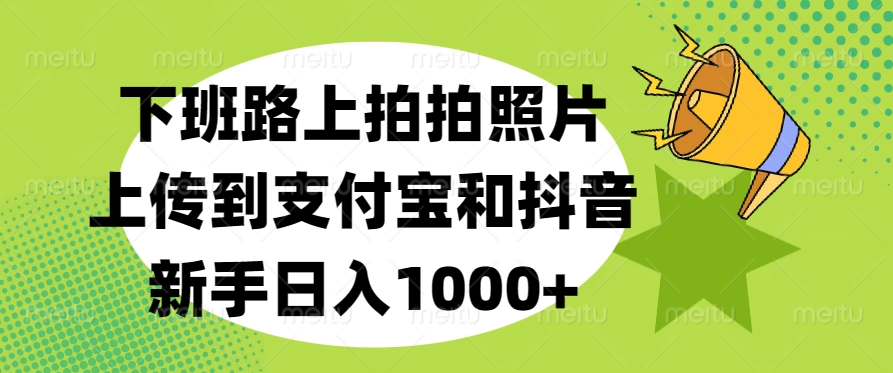下班路上拍拍照片，上传到支付宝和抖音，新手日入1000+-佐帆副业网