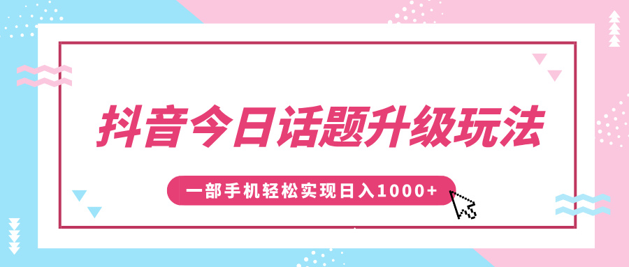 抖音今日话题升级玩法，1条作品涨粉5000，一部手机轻松实现日入1000+-佐帆副业网