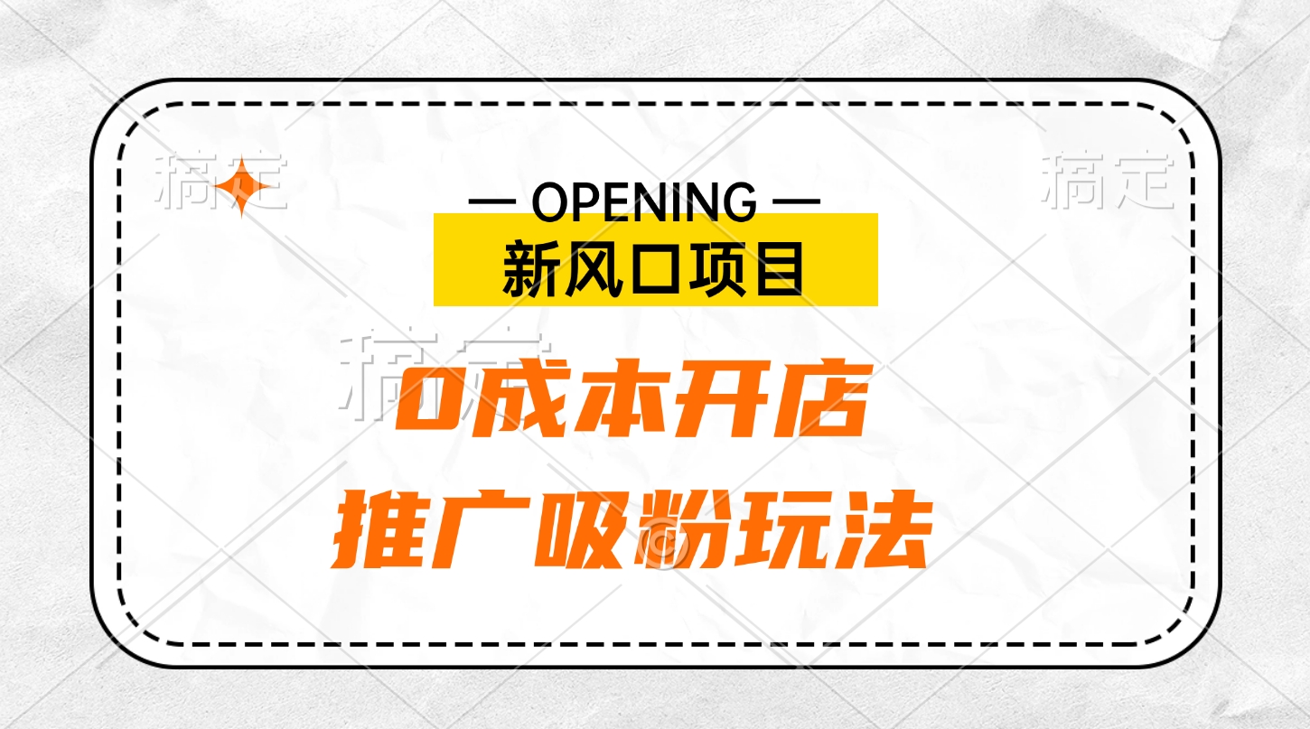 新风口项目、0成本开店、推广吸粉玩法-佐帆副业网
