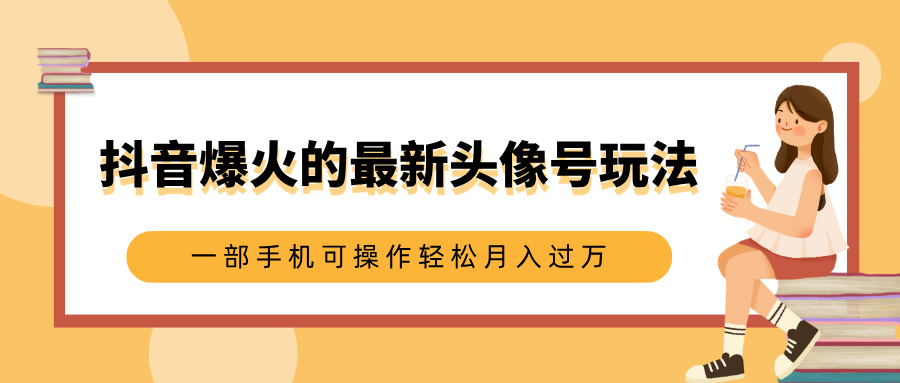 抖音爆火的最新头像号玩法，适合0基础小白，一部手机可操作轻松月入过万-佐帆副业网