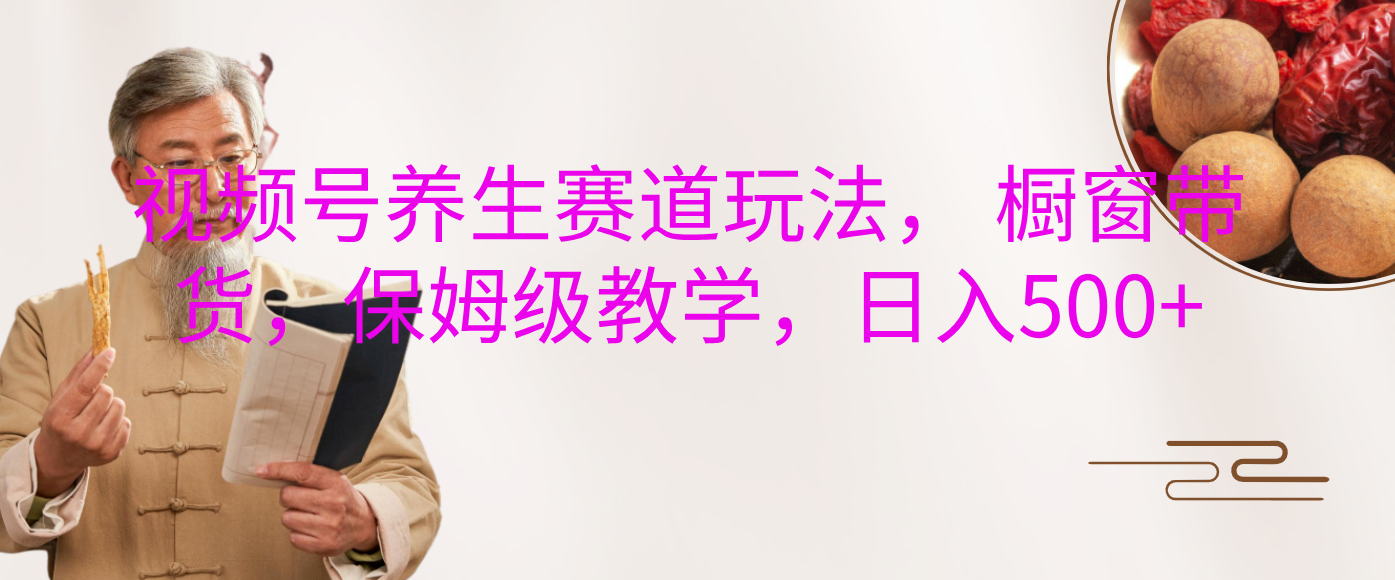 视频号养生赛道玩法， 橱窗带货，保姆级教学，日入500+-佐帆副业网