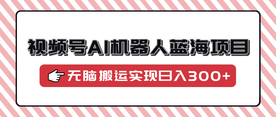 视频号AI机器人蓝海项目，操作简单适合0基础小白，无脑搬运实现日入300+-佐帆副业网