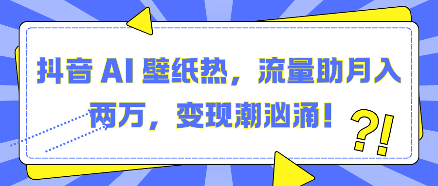 抖音 AI 壁纸热，流量助月入两万，变现潮汹涌！-佐帆副业网
