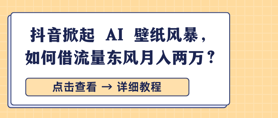 抖音掀起 AI 壁纸风暴，如何借流量东风月入两万？-佐帆副业网