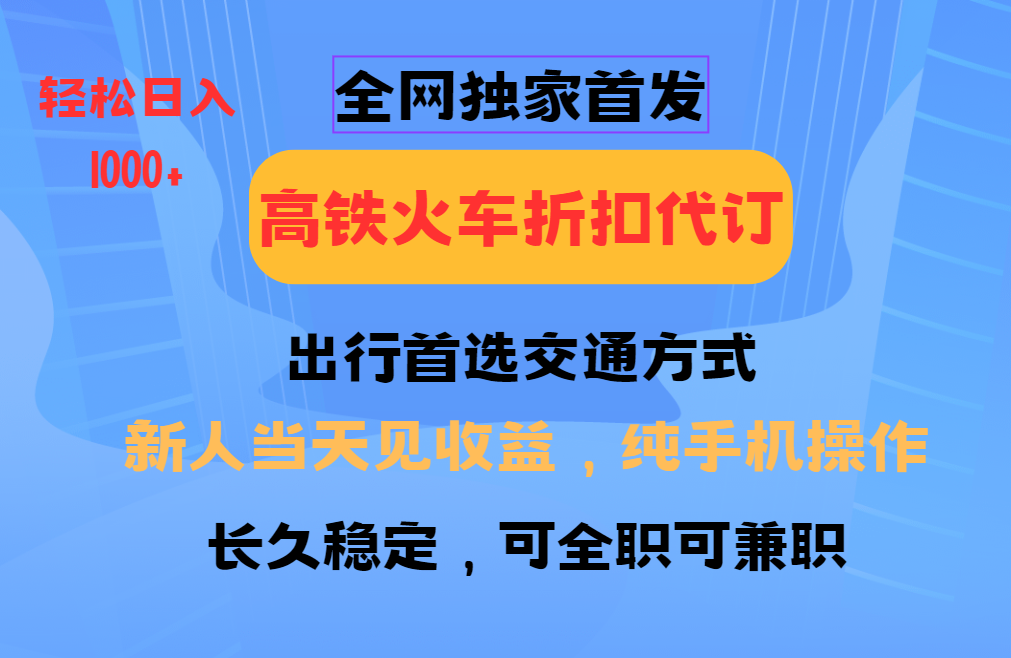 全网独家首发   全国高铁火车折扣代订   新手当日变现  纯手机操作 日入1000+-佐帆副业网