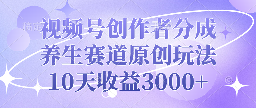 视频号创作者分成，养生赛道原创玩法，10天收益3000+-佐帆副业网