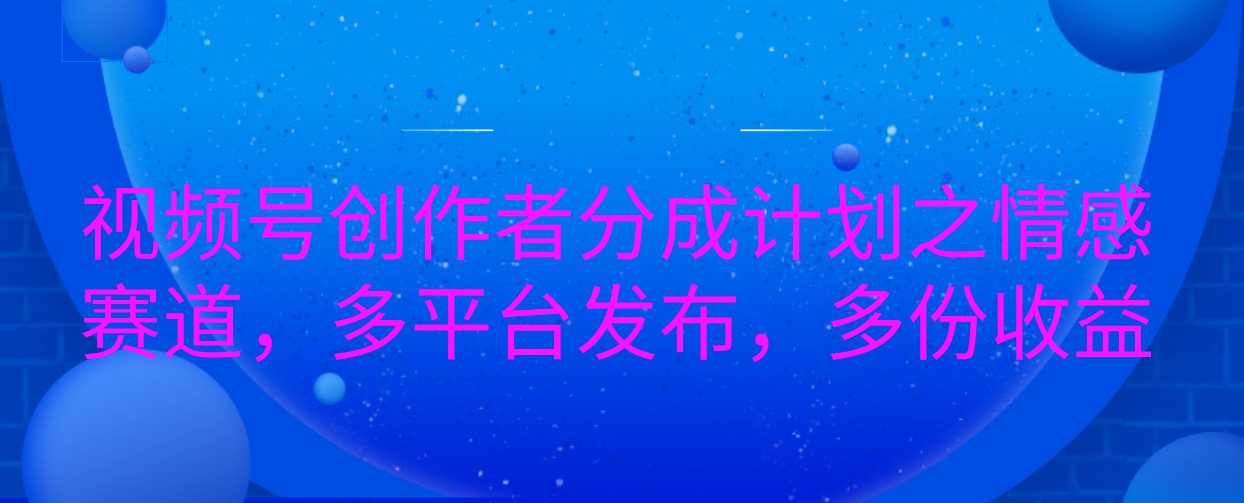 视频号创作者分成计划之情感赛道，多平台发布，多份收益-佐帆副业网