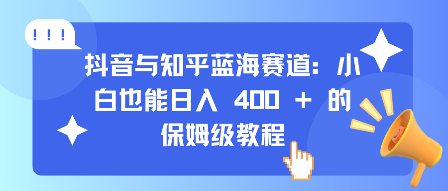 抖音与知乎蓝海赛道：小白也能日入 400 + 的保姆级教程-佐帆副业网