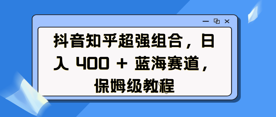 抖音知乎超强组合，日入 400 + 蓝海赛道，保姆级教程-佐帆副业网