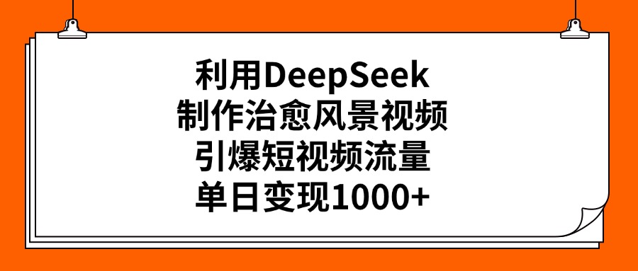 利用DeepSeek制作治愈风景视频，引爆短视频流量，单日变现1000+-佐帆副业网