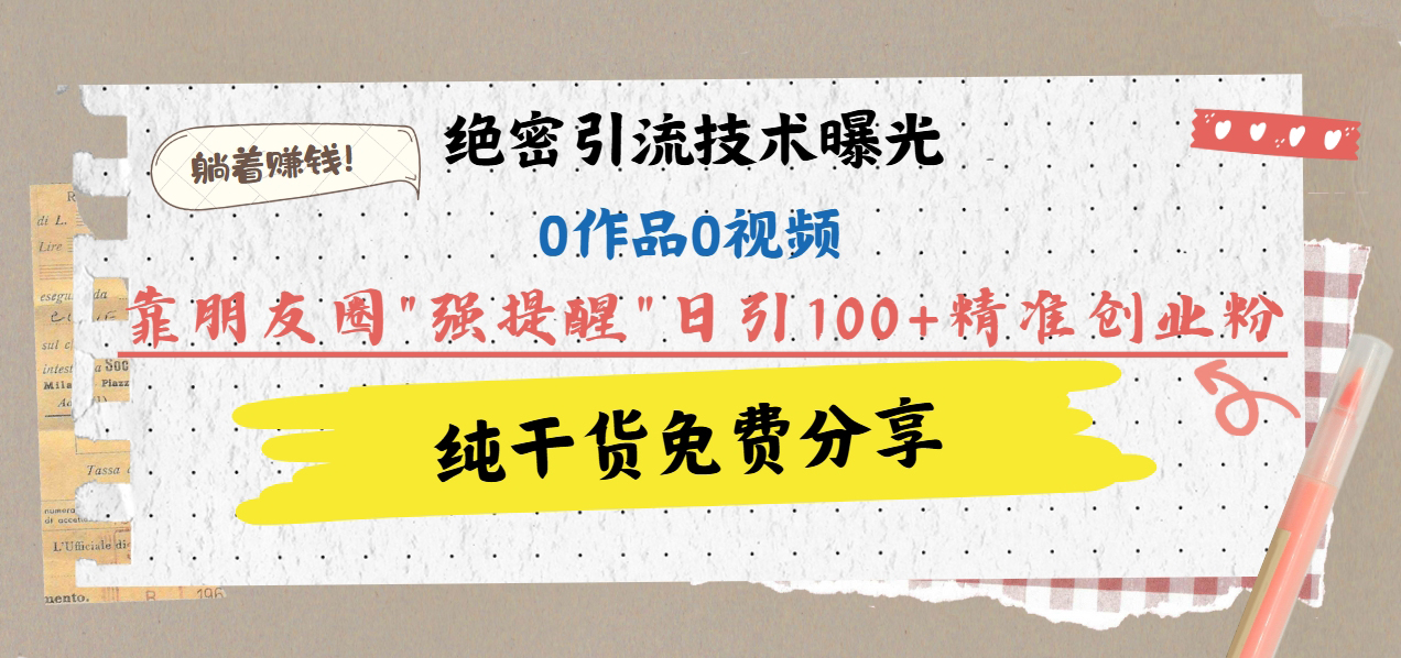 绝密引流技术曝光：0作品0视频，靠朋友圈”强提醒”日引100+精准创业粉，躺着赚钱！-佐帆副业网