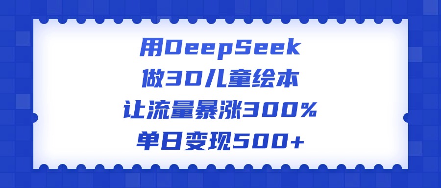 用DeepSeek做3D儿童绘本，让流量暴涨300%，单日变现500+-佐帆副业网