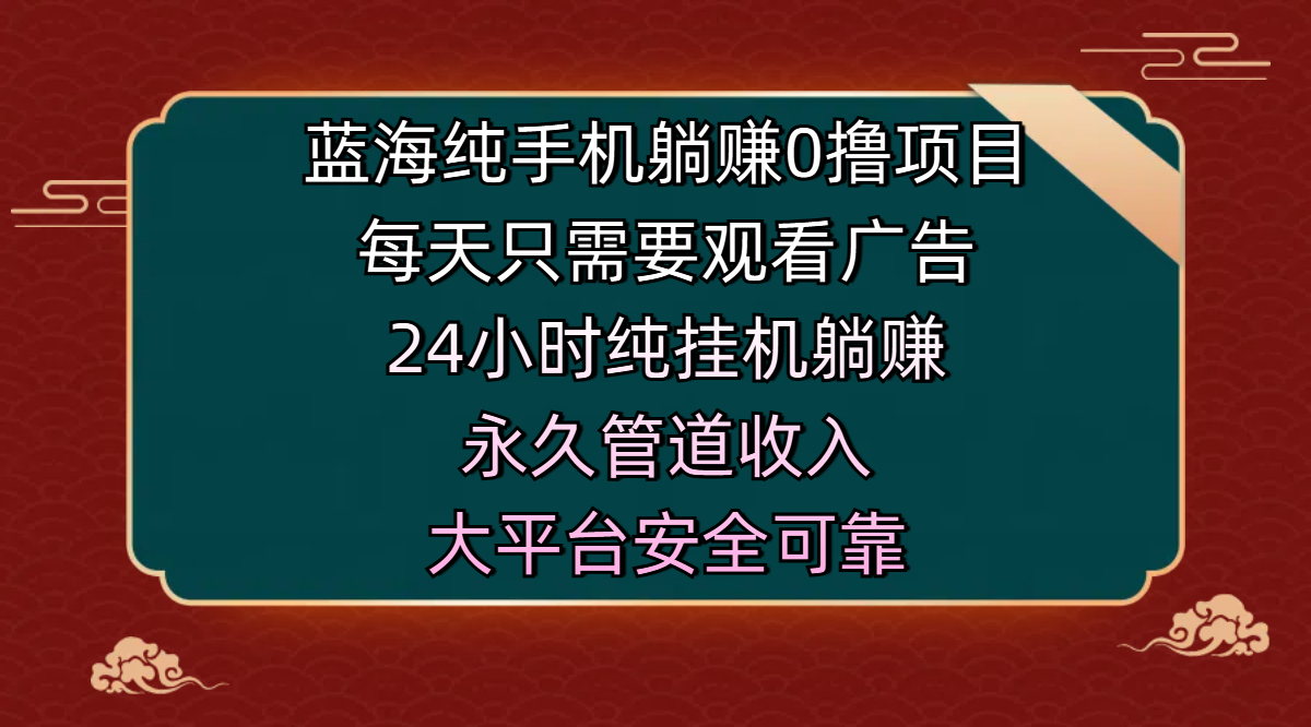 蓝海纯手机躺赚0撸项目，每天只需要观看广告，24小时纯挂机躺赚，永久管道收入，主业副业的绝佳选择，大平台安全可靠-佐帆副业网