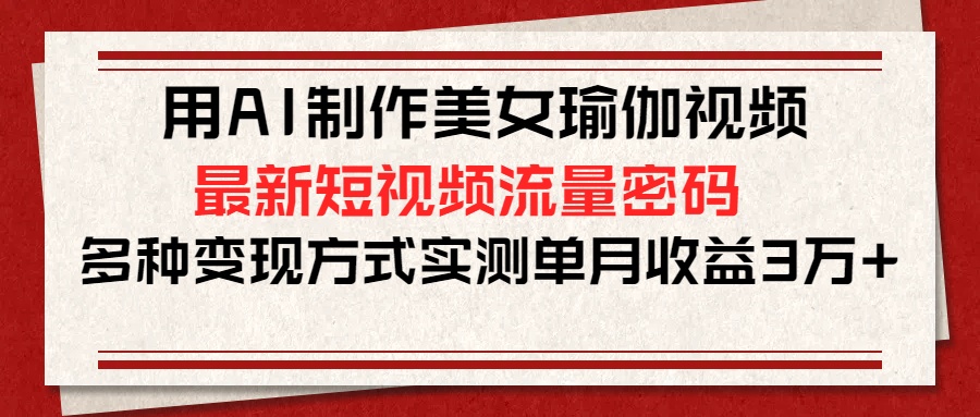 用AI制作美女瑜伽视频，最新短视频流量密码，多种变现方式实测单月收益3万+-佐帆副业网