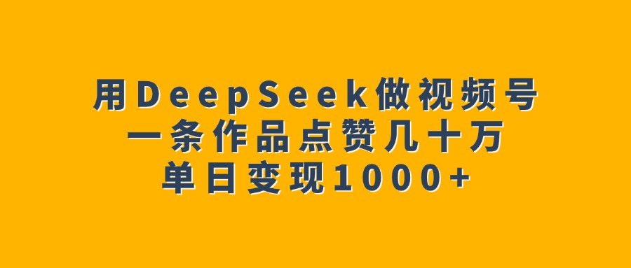 用DeepSeek做视频号，一条作品点赞几十万，单日变现1000+-佐帆副业网